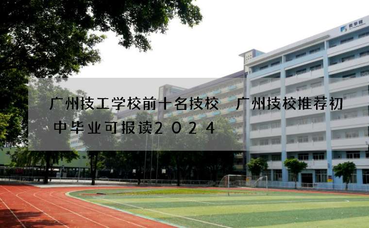 广州技工学校前十名技校 广州技校推荐初中毕业可报读2024